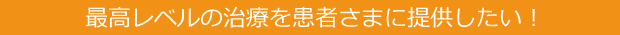 最高レベルの治療を患者さまに提供したい！