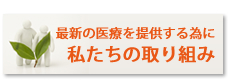 最新の医療を提供する為に 私たちの取り組み