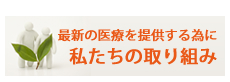 最新の医療を提供する為に 私たちの取り組み