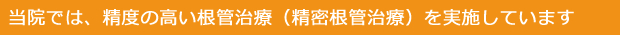 当院では、精度の高い根管治療（精密根管治療）を実施しています