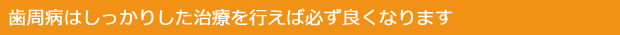 歯周病はしっかりした治療を行えば必ず良くなります