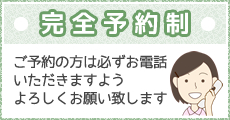 完全予約制、ご予約の方は必ずお電話いただきますようよろしくお願いいたします